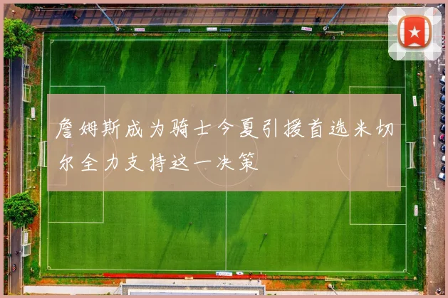 詹姆斯成为骑士今夏引援首选米切尔全力支持这一决策