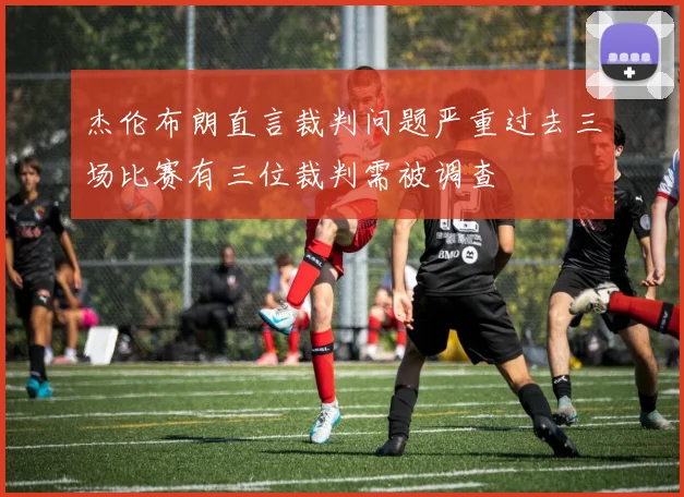 杰伦布朗直言裁判问题严重过去三场比赛有三位裁判需被调查