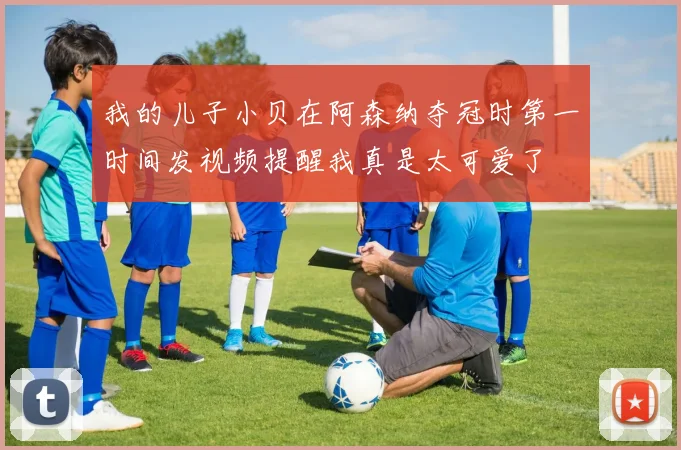 我的儿子小贝在阿森纳夺冠时第一时间发视频提醒我真是太可爱了