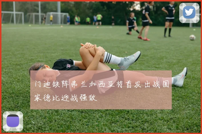 门迪缺阵弗兰加西亚将首发出战国家德比迎战强敌