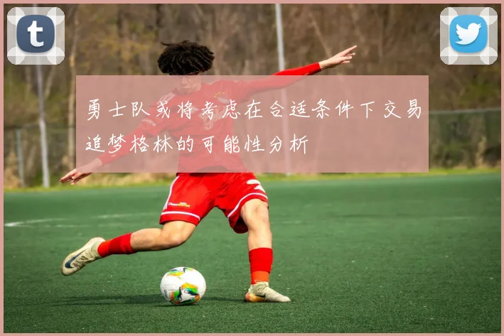 勇士队或将考虑在合适条件下交易追梦格林的可能性分析
