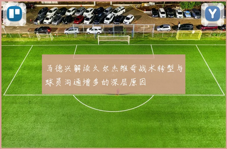 马德兴解读久尔杰维奇战术转型与球员沟通增多的深层原因