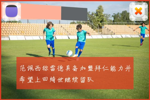 范佩西称雷德具备加盟拜仁能力并希望上田绮世继续留队