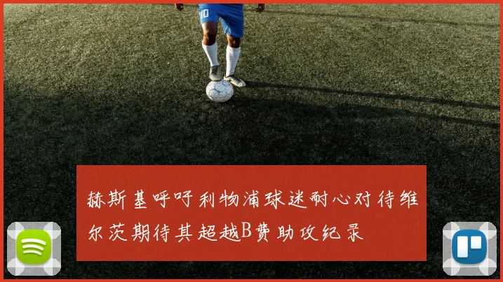 赫斯基呼吁利物浦球迷耐心对待维尔茨期待其超越B费助攻纪录