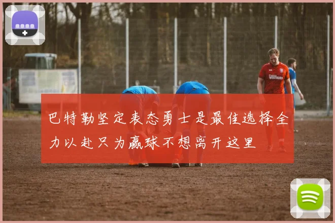 巴特勒坚定表态勇士是最佳选择全力以赴只为赢球不想离开这里