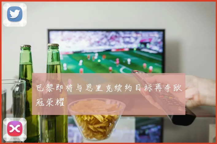 巴黎即将与恩里克续约目标再夺欧冠荣耀