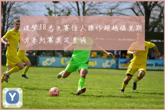追梦JR总决赛惊人操作超越福克斯为系列赛奠定基调