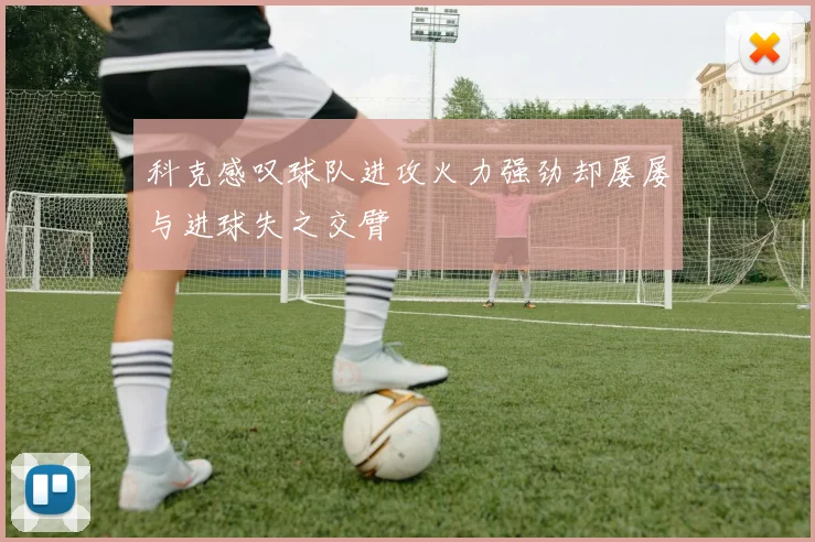 科克感叹球队进攻火力强劲却屡屡与进球失之交臂