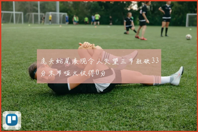 虎头蛇尾表现令人失望三节狂砍33分末节哑火仅得0分