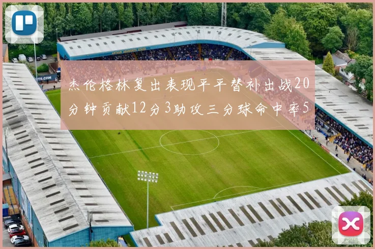 杰伦格林复出表现平平替补出战20分钟贡献12分3助攻三分球命中率50
