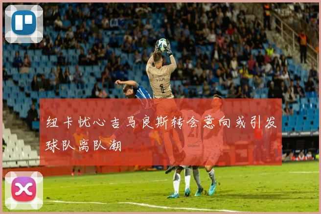 纽卡忧心吉马良斯转会意向或引发球队离队潮