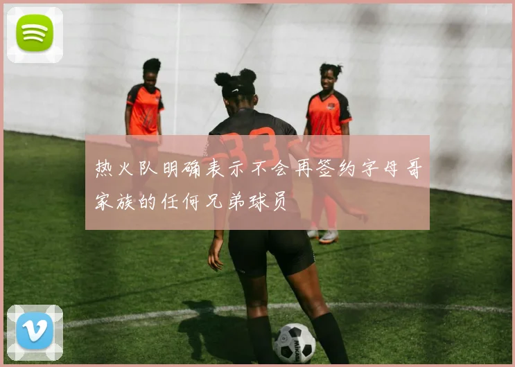 热火队明确表示不会再签约字母哥家族的任何兄弟球员