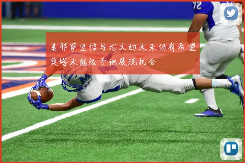 基耶萨坚信与尤文的未来仍有希望莫塔未能给予他展现机会
