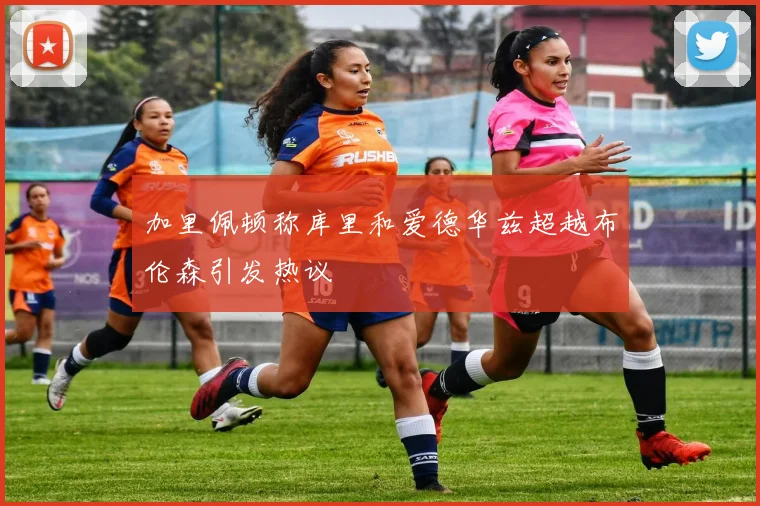 加里佩顿称库里和爱德华兹超越布伦森引发热议