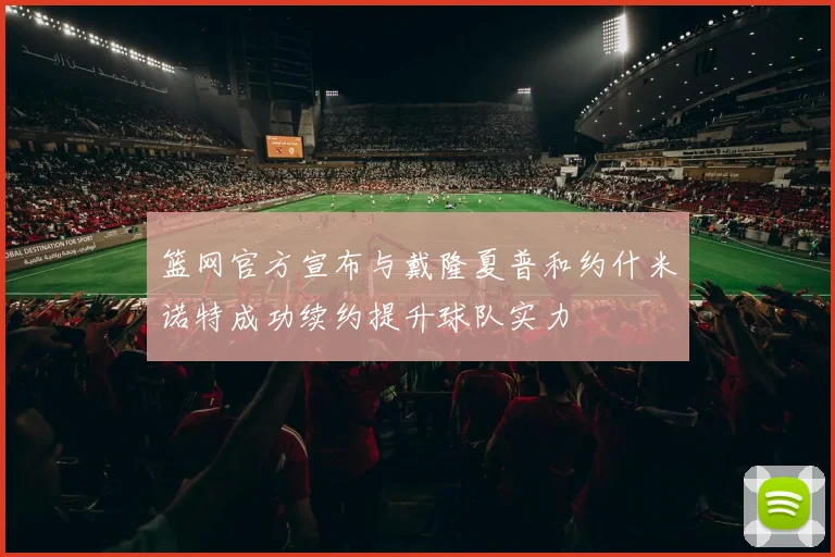 篮网官方宣布与戴隆夏普和约什米诺特成功续约提升球队实力