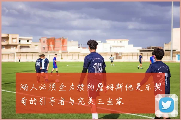 湖人必须全力续约詹姆斯他是东契奇的引导者与完美三当家