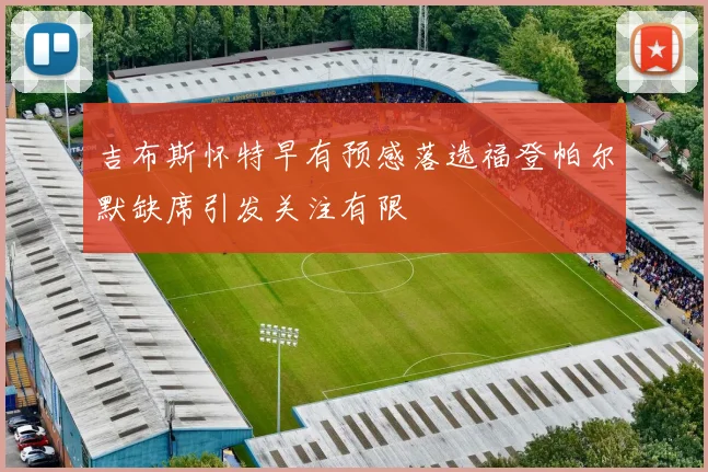 吉布斯怀特早有预感落选福登帕尔默缺席引发关注有限