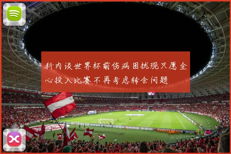 科内谈世界杯前伤病困扰现只愿全心投入比赛不再考虑转会问题