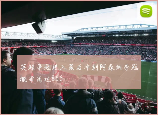 英超争冠进入最后冲刺阿森纳夺冠概率高达865