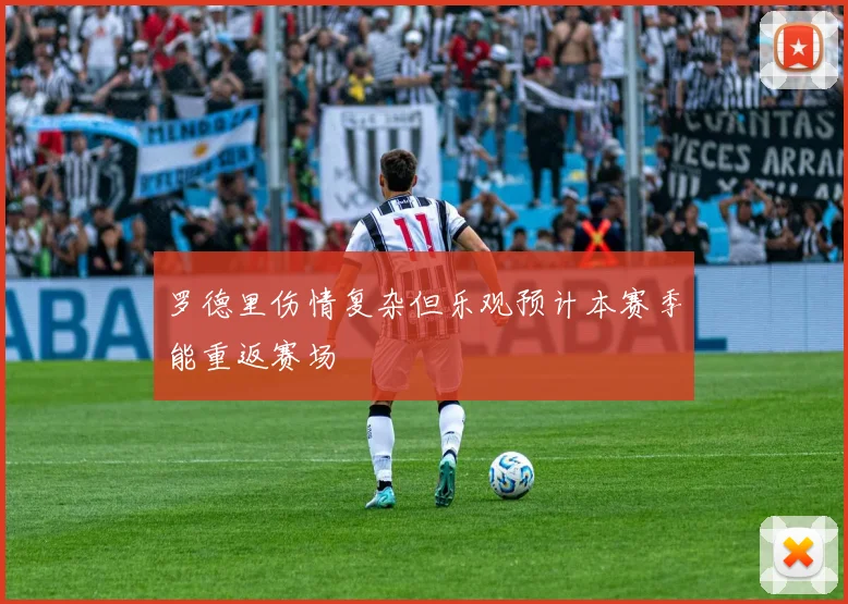 罗德里伤情复杂但乐观预计本赛季能重返赛场