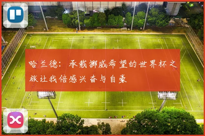 哈兰德：承载挪威希望的世界杯之旅让我倍感兴奋与自豪
